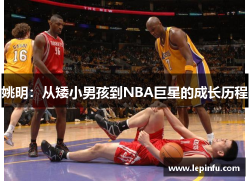 姚明：从矮小男孩到NBA巨星的成长历程