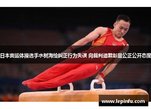 日本奥运体操选手水树海绘纠正行为失误 向裁判道歉彰显公正公开态度